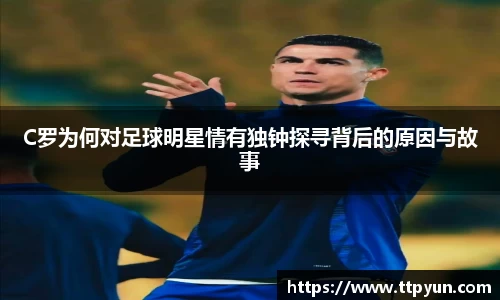 C罗为何对足球明星情有独钟探寻背后的原因与故事